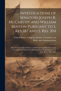 Investigations of Senators Joseph R. McCarthy and William Benton Pursuant to S. res. 187 and S. res. 304; Report of the Subcommittee on Privileges and ... Washington, U. S. Govt. Print. Off., 1952