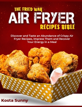 The Fried Way Air Fryer Recipes Bible: Discover and Taste an Abundance of Crispy Air Fryer Recipes, Impress Them and Recover Your Energy in a Meal