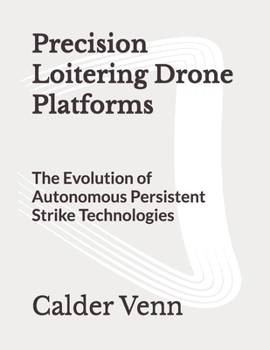 Paperback Precision Loitering Drone Platforms: The Evolution of Autonomous Persistent Strike Technologies Book