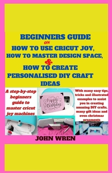 Paperback Beginners guide on how to use Cricut Joy, how to master Design space and how to create personalised DIY craft ideas: A step by step beginners guide to Book