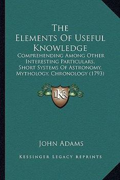 Paperback The Elements Of Useful Knowledge: Comprehending Among Other Interesting Particulars, Short Systems Of Astronomy, Mythology, Chronology (1793) Book