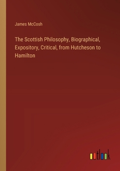 Paperback The Scottish Philosophy, Biographical, Expository, Critical, from Hutcheson to Hamilton Book
