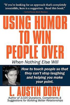 Using Humor to Win People Over When Nothing Else Will: How to touch people so that they can't stop laughing and helping you make your point