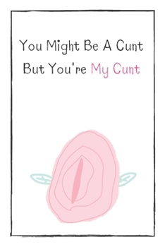 You Might Be A Cunt  But You're My Cunt: Naughty Gift For Adults, Couple, Boyfriend, Girlfriend, Friends, Blank Lined Journal, Notebook, Useful Gift Ideas For Your Beloved One