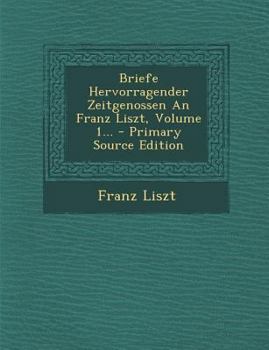 Briefe Hervorragender Zeitgenossen An Franz Liszt, Volume 1...