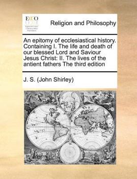An epitomy of ecclesiastical history. Containing I. The life and death of our blessed Lord and Saviour Jesus Christ: II. The lives of the antient fathers The third edition