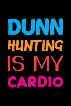 Dunn Hunting Is My Cardio: Track and evaluate your hunting seasons For Species: Deer Turkeys Elk Rabbits Duck Fox And More ... Gifts. 110 Story Paper Pages. 6 in x 9 in Cover.