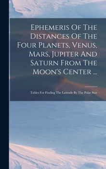 Ephemeris Of The Distances Of The Four Planets, Venus, Mars, Jupiter And Saturn From The Moon's Center ...: Tables For Finding The Latitude By The Polar Star ...
