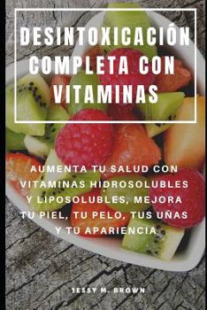 Paperback Desintoxicación Completa Con Vitaminas: Aumenta Tu Salud Con Vitaminas Hidrosolubles Y Liposolubles, Mejora Tu Piel, Tu Pelo, Tus Uñas Y Tu Apariencia [Spanish] Book