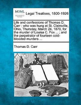 Paperback Life and Confessions of Thomas D. Carr: Who Was Hung at St. Clairsville, Ohio, Thursday, March 24, 1870, for the Murder of Louisa C. Fox ...; And the Book