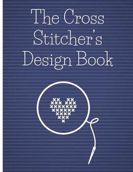 The Cross Stitcher's Design Book: Cross stitch graph paper to chart cross stitch patterns Cross stitch designer's design book to draw patterns. Graph paper and notes for designer's of cross stitch pat