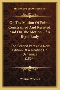 Paperback On The Motion Of Points Constrained And Resisted, And On The Motion Of A Rigid Body: The Second Part Of A New Edition Of A Treatise On Dynamics (1834) Book