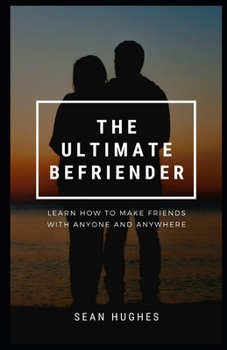 The Ultimate Befriender: Learn How To Make Friends With Anyone and Anywhere