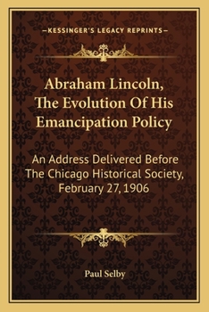 Abraham Lincoln, The Evolution Of His Emancipation Policy: An Address Delivered Before The Chicago Historical Society, February 27, 1906