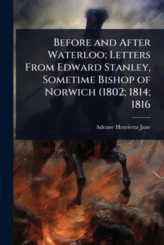 Before and After Waterloo; Letters From Edward Stanley, Sometime Bishop of Norwich (1802; 1814; 1816