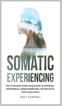 Hardcover Somatic Experiencing: How to Decrease Anxiety Using Somatic Psychotherapy. Build Resilience, Deepen Relationships, and Exercises to Treat Tr Book