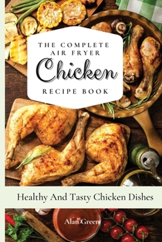 Paperback The Complete Air Fryer Chicken Recipe Book: Healthy And Tasty Chicken D&#1110;&#1109;hes Book