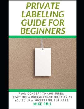 Paperback The Private Labelling Guide for Beginners: From Concept to Consumer: Crafting a Unique Brand Identity as You Build a Successful Private Label Business Book