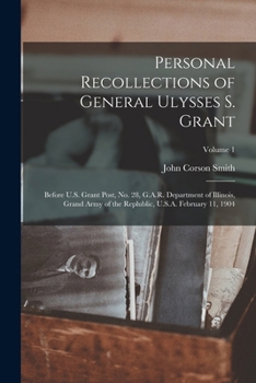 Personal recollections of General Ulysses S. Grant; before U.S. Grant post, no. 28, G.A.R. Department of Illinois, Grand army of the replublic, U.S.A. February 11, 1904 Volume 1