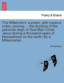The Millennium: a poem, with copious notes, proving ... the doctrine of the personal reign of God-Man Christ Jesus during a thousand years of blessedness on the earth. By a Millennarian.