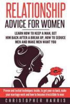 Paperback Relationship Advice for Women: Learn How To Keep A Man, Get Him Back After A Break Up, How To Seduce Men And Make Men Want You: Proven and tested tec Book