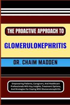 Paperback The Proactive Approach to Glomerulonephritis: Empowering Patients, Caregivers, And Healthcare Professionals With Key Insights, Treatment Options, And Book