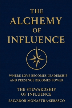 THE ALCHEMY OF INFLUENCE: Where Love Becomes Leadership and Presence Becomes Power (The Unconventional Leader)
