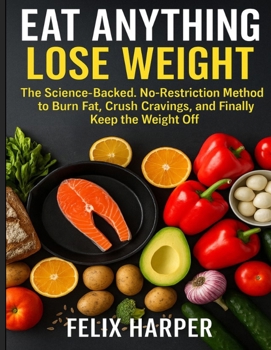 Eat Anything, Lose Weight: The Science-Backed, No-Restriction Method to Burn Fat, Crush Cravings, and Finally Keep the Weight Off