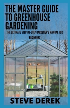 Paperback The Master Guide To Greenhouse Gardening: The Ultimate Step-by-Step Gardener's Manual for Beginners Book