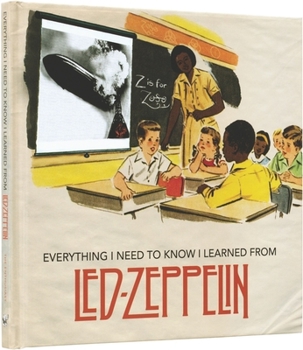 Hardcover Everything I Need to Know I Learned from Led Zeppelin: Classic Rock Wisdom from the Greatest Band of All Time Book
