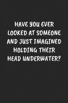 Paperback Have You Ever Looked At Someone And Just Imagined Holding Their Head Underwater?: Funny Notebook For Coworkers for the Office - Blank Lined Journal Me Book