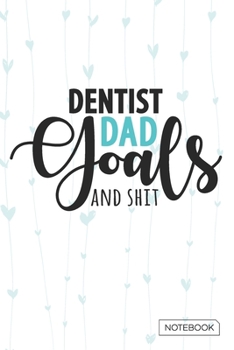 Dentist Dad Goals And Shit Notebook: Blank Lined 6 x 9 Keepsake Journal Write Memories Now. Read them Later and Treasure Forever Memory Book - A thoughtful Gift for New Fathers,Parents.