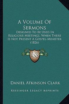 Paperback A Volume Of Sermons: Designed To Be Used In Religious Meetings, When There Is Not Present A Gospel-Minister (1826) Book