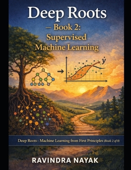 Deep Roots — Book 2: Supervised Machine Learning: Series: Deep Roots: Machine Learning from First Principles (Book 2 of 8) (Deep Roots: Machine ... not just how models work — but why they mu)