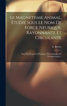 Hardcover Le Magnétisme Animal, Étudié Sous Le Nom De Force Neurique, Rayonnante Et Circulante: Dans Ses Propriétés Physiques, Physiologiques Et Thérapeutiques. [French] Book