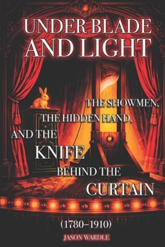 Under Blade and Light: The Showmen, the Hidden Hand, and the Knife Behind the Curtain (1780–1910) (The Myths and the Machine)