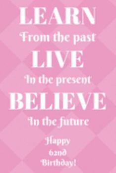 Learn From The Past Live In The Present Believe In The Future Happy 62nd Birthday!: Learn From The Past 62nd Birthday Card Quote Journal / Notebook / ... Gift (6 x 9 - 110 Blank Lined Pages)