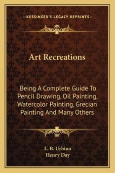 Art Recreations; being a complete guide to pencil drawing, oil painting, water-color painting, crayon drawing and painting, painting on ground glass, Grecian painting, antique painting, etc