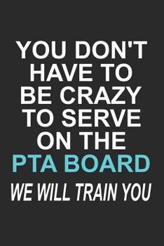 Paperback You Don't have to Be Crazy to Serve on the PTA Board We Will Train You: Funny School Volunteer Quote Gift Design for Mothers and Fathers (6 x 9" Noteb Book