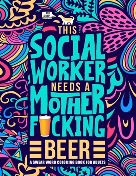 This Social Worker Needs a Mother F*cking Beer: A Swear Word Coloring Book for Adults: A Funny Adult Coloring Book for Social Workers & Social Work Students for Stress Relief & Relaxation