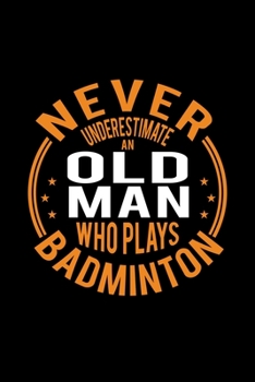 Never Underestimate An Old Man Who Plays Badminton: Lined Journal, 120 Pages, 6x9 Sizes, Funny Badminton Player Notebook Gift For Grandpa Who Loves Badminton