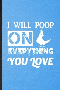 Paperback I Will Poop on Everything You Love: Lined Notebook For Cockatiel Owner Vet. Funny Ruled Journal For Exotic Animal Lover. Unique Student Teacher Blank Book