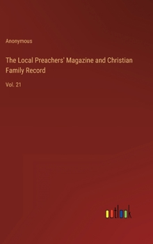 Hardcover The Local Preachers' Magazine and Christian Family Record: Vol. 21 Book