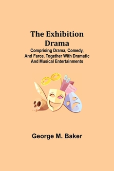 Paperback The Exhibition Drama; Comprising Drama, Comedy, and Farce, Together with Dramatic and Musical Entertainments Book