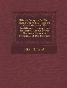 M Thode Compl Te de Plain-Chant D'Apr S Les R Gles Du Chant Gr Gorien Et Traditionnel L'Usage Des S Minaires, Des Chantres Des Coles Normales Primaires Et Des Ma Trises