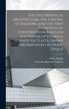 Hardcover The Five Orders of Architecture, the Casting of Shadows and the First Principles of Construction Based on the System of Vignola. Seventy-six Plates, D Book