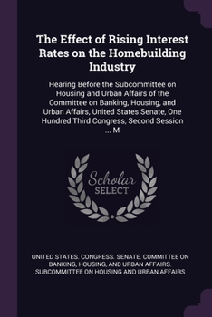 Paperback The Effect of Rising Interest Rates on the Homebuilding Industry: Hearing Before the Subcommittee on Housing and Urban Affairs of the Committee on Ban Book