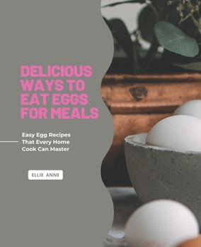 Paperback Delicious Ways To Eat Eggs for Meals: Easy Egg Recipes That Every Home Cook Can Master Book