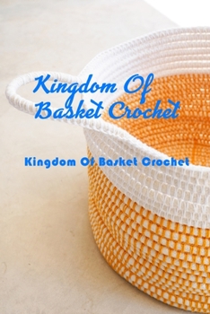 Paperback Kingdom Of Basket Crochet: Many Guide To Crochet Basket For Beginners: How To Crochet Basket For Adults Book