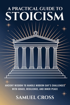 Paperback A Practical Guide to Stoicism: Ancient Wisdom to Handle Modern Day’s Challenges with Grace, Resilience, and Inner Peace Book